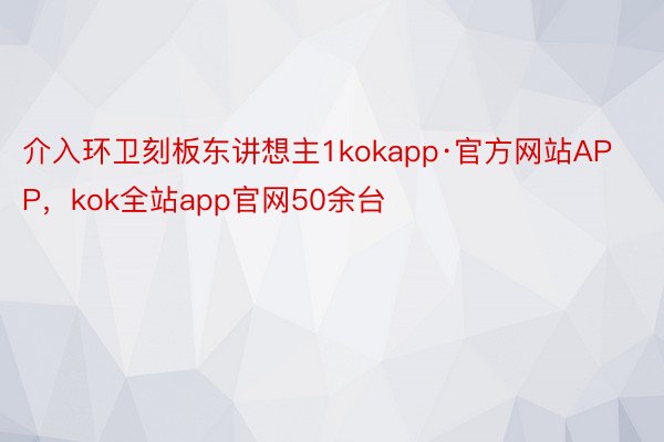 介入环卫刻板东讲想主1kokapp·官方网站APP，kok全站app官网50余台
