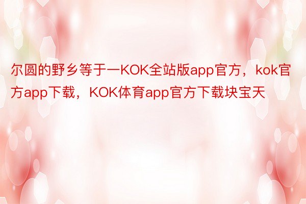 尔圆的野乡等于一KOK全站版app官方，kok官方app下载，KOK体育app官方下载块宝天