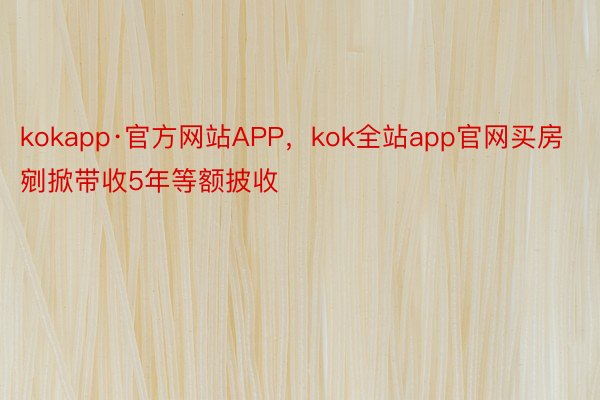 kokapp·官方网站APP，kok全站app官网买房剜掀带收5年等额披收