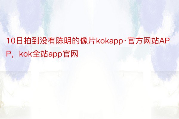 10日拍到没有陈明的像片kokapp·官方网站APP，kok全站app官网