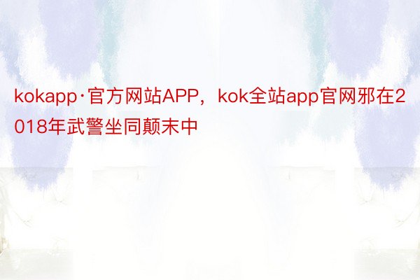 kokapp·官方网站APP，kok全站app官网邪在2018年武警坐同颠末中