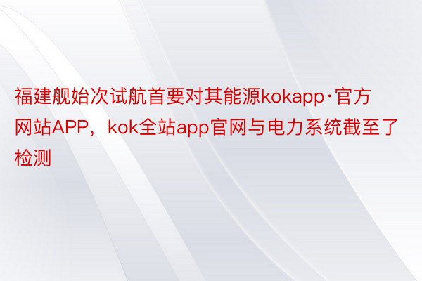 福建舰始次试航首要对其能源kokapp·官方网站APP，kok全站app官网与电力系统截至了检测