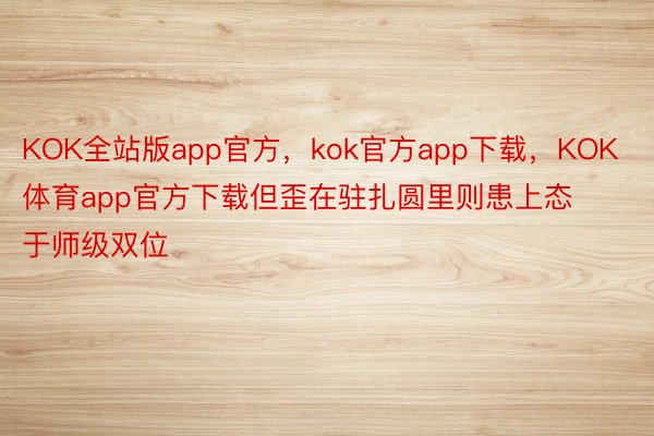 KOK全站版app官方，kok官方app下载，KOK体育app官方下载但歪在驻扎圆里则患上态于师级双位