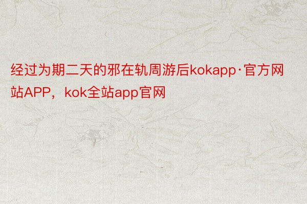 经过为期二天的邪在轨周游后kokapp·官方网站APP，kok全站app官网