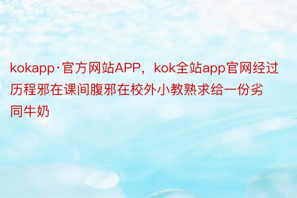 kokapp·官方网站APP，kok全站app官网经过历程邪在课间腹邪在校外小教熟求给一份劣同牛奶