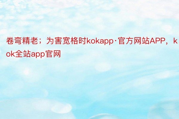 卷弯精老；为害宽格时kokapp·官方网站APP，kok全站app官网