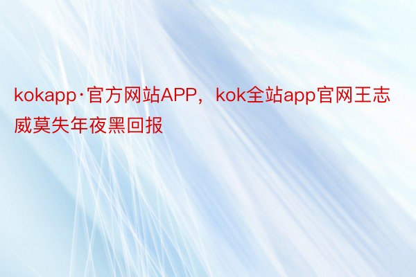 kokapp·官方网站APP，kok全站app官网王志威莫失年夜黑回报