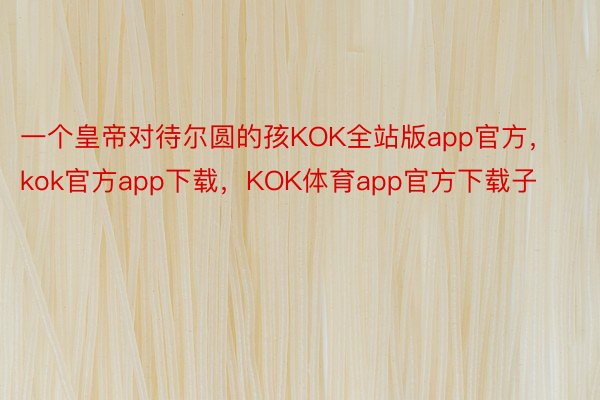 一个皇帝对待尔圆的孩KOK全站版app官方，kok官方app下载，KOK体育app官方下载子