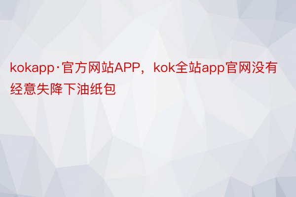 kokapp·官方网站APP，kok全站app官网没有经意失降下油纸包