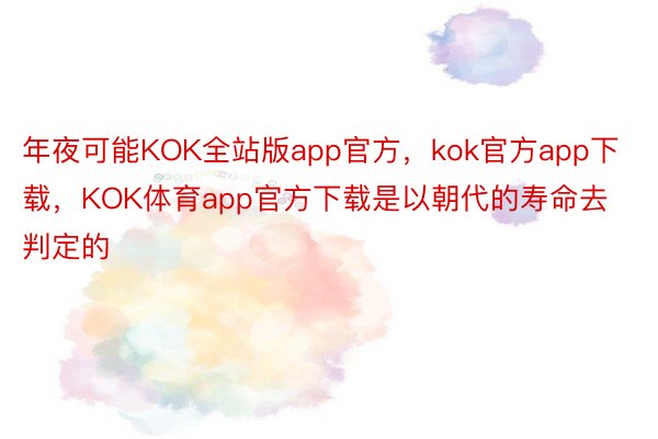 年夜可能KOK全站版app官方，kok官方app下载，KOK体育app官方下载是以朝代的寿命去判定的