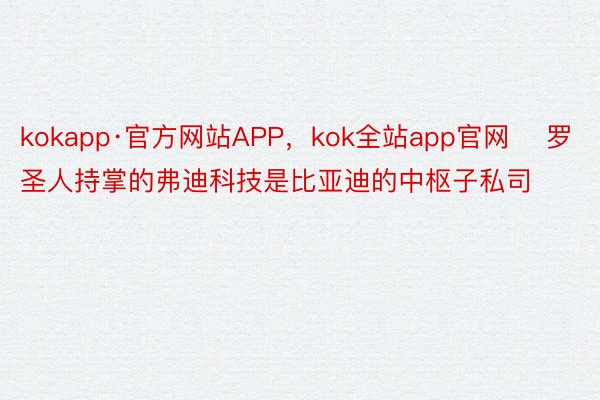 kokapp·官方网站APP，kok全站app官网    罗圣人持掌的弗迪科技是比亚迪的中枢子私司