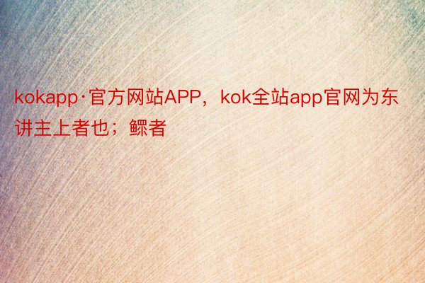 kokapp·官方网站APP，kok全站app官网为东讲主上者也；鳏者