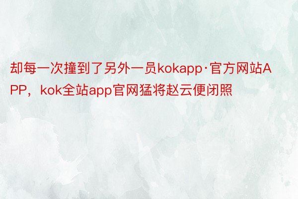 却每一次撞到了另外一员kokapp·官方网站APP，kok全站app官网猛将赵云便闭照