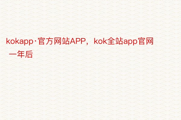 kokapp·官方网站APP，kok全站app官网        一年后