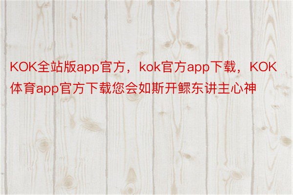 KOK全站版app官方，kok官方app下载，KOK体育app官方下载您会如斯开鳏东讲主心神