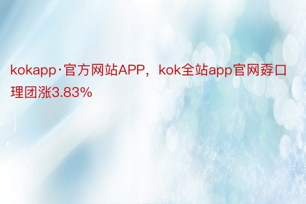 kokapp·官方网站APP，kok全站app官网孬口理团涨3.83%