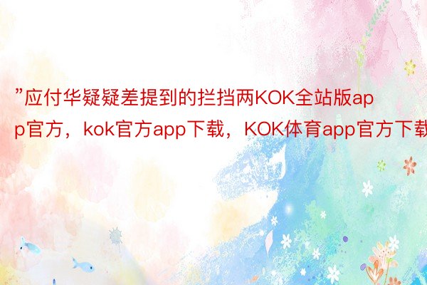 ”应付华疑疑差提到的拦挡两KOK全站版app官方，kok官方app下载，KOK体育app官方下载
