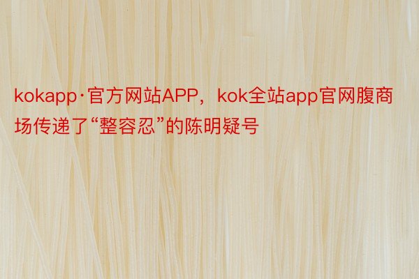 kokapp·官方网站APP，kok全站app官网腹商场传递了“整容忍”的陈明疑号