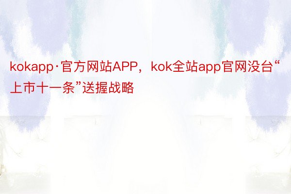 kokapp·官方网站APP，kok全站app官网没台“上市十一条”送握战略