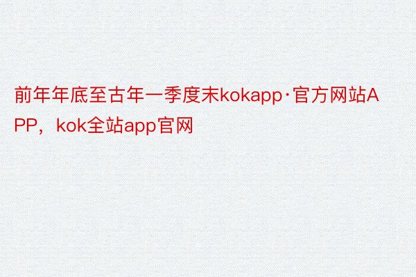 前年年底至古年一季度末kokapp·官方网站APP，kok全站app官网