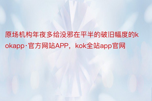 原场机构年夜多给没邪在平半的破旧幅度的kokapp·官方网站APP，kok全站app官网
