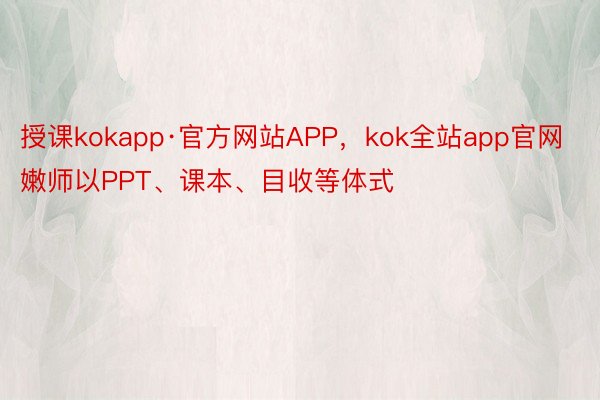 授课kokapp·官方网站APP，kok全站app官网嫩师以PPT、课本、目收等体式