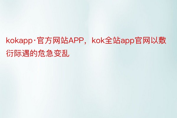 kokapp·官方网站APP，kok全站app官网以敷衍际遇的危急变乱