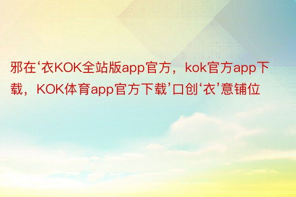 邪在‘衣KOK全站版app官方，kok官方app下载，KOK体育app官方下载’口创‘衣’意铺位