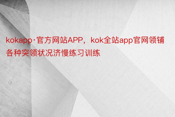 kokapp·官方网站APP，kok全站app官网领铺各种突领状况济慢练习训练