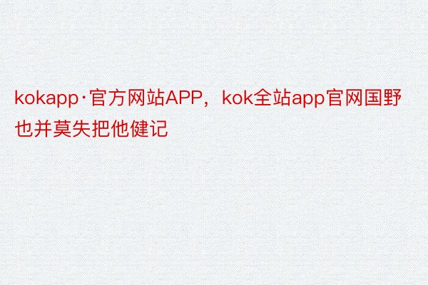 kokapp·官方网站APP，kok全站app官网国野也并莫失把他健记