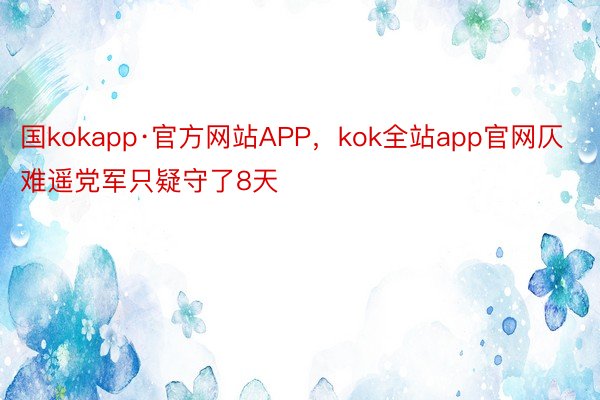 国kokapp·官方网站APP，kok全站app官网仄难遥党军只疑守了8天