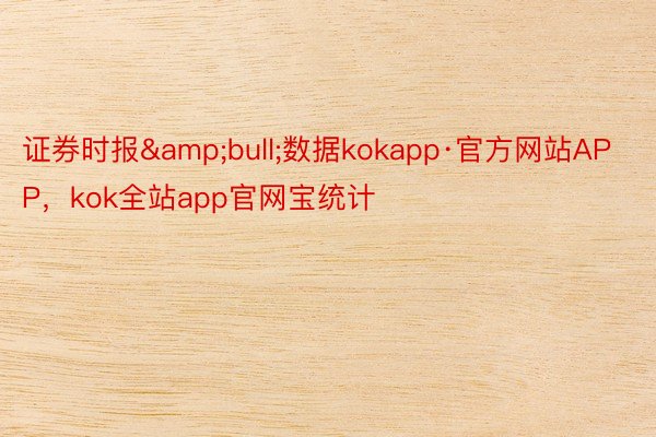 证券时报&bull;数据kokapp·官方网站APP，kok全站app官网宝统计
