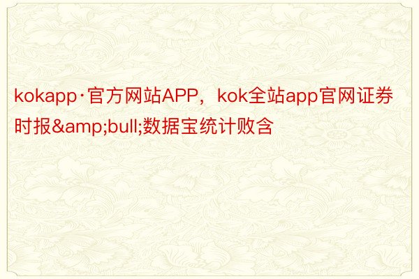 kokapp·官方网站APP，kok全站app官网证券时报&bull;数据宝统计败含
