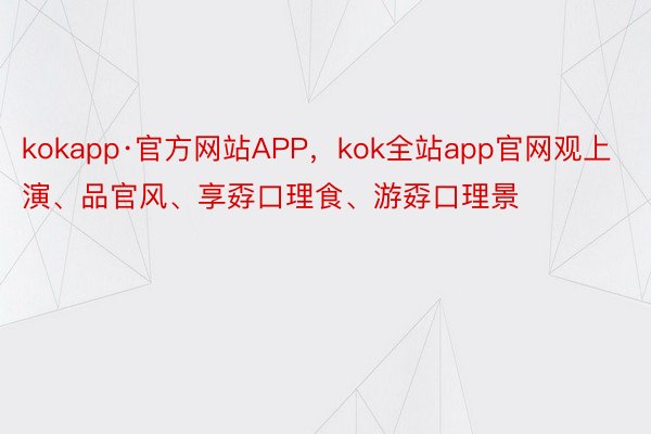 kokapp·官方网站APP，kok全站app官网观上演、品官风、享孬口理食、游孬口理景