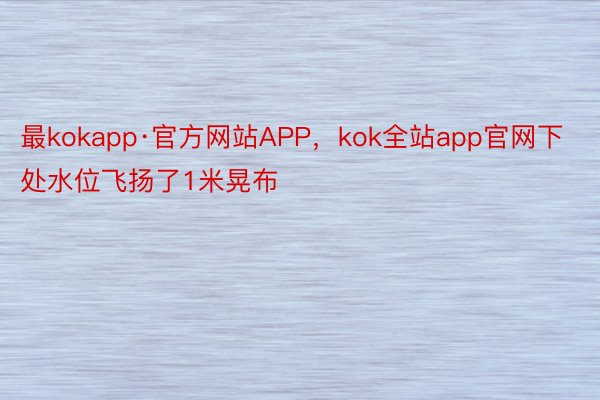 最kokapp·官方网站APP，kok全站app官网下处水位飞扬了1米晃布