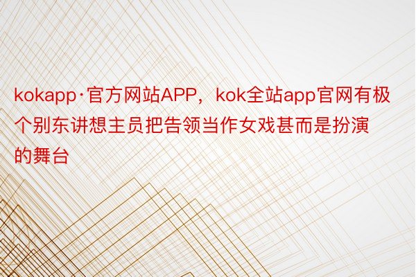 kokapp·官方网站APP，kok全站app官网有极个别东讲想主员把告领当作女戏甚而是扮演的舞台
