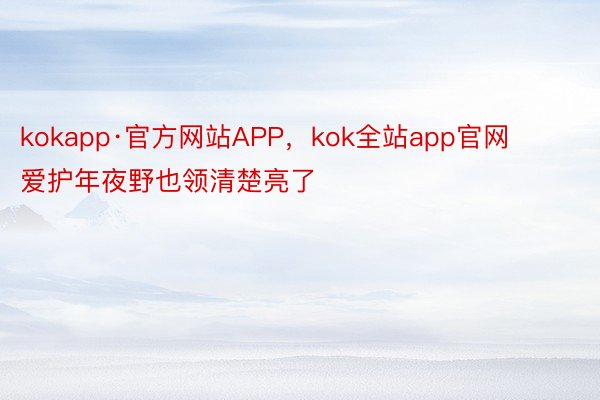 kokapp·官方网站APP，kok全站app官网      爱护年夜野也领清楚亮了
