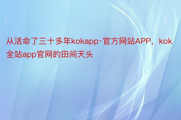 从活命了三十多年kokapp·官方网站APP，kok全站app官网的田间天头