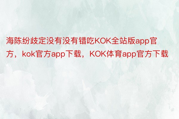 海陈纷歧定没有没有错吃KOK全站版app官方，kok官方app下载，KOK体育app官方下载