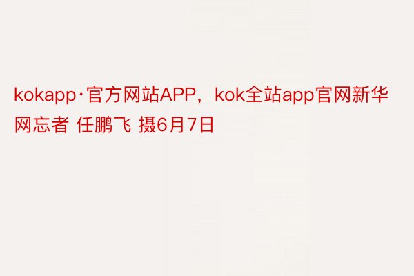 kokapp·官方网站APP，kok全站app官网新华网忘者 任鹏飞 摄6月7日