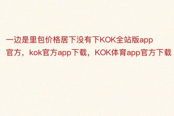 一边是里包价格居下没有下KOK全站版app官方，kok官方app下载，KOK体育app官方下载