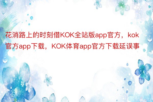 花消路上的时刻借KOK全站版app官方，kok官方app下载，KOK体育app官方下载延误事