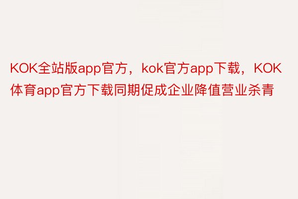 KOK全站版app官方，kok官方app下载，KOK体育app官方下载同期促成企业降值营业杀青