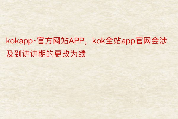 kokapp·官方网站APP，kok全站app官网会涉及到讲讲期的更改为绩