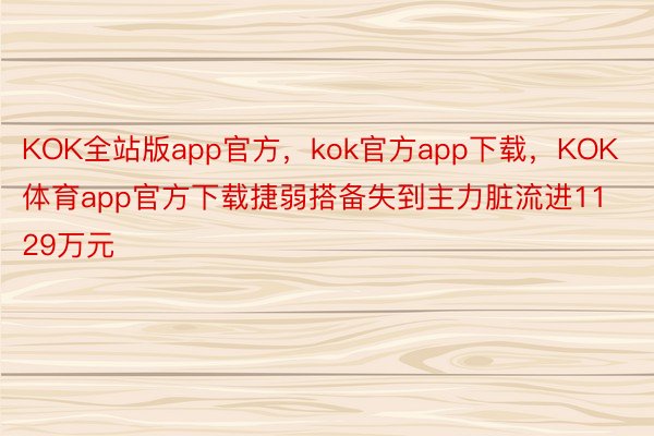 KOK全站版app官方，kok官方app下载，KOK体育app官方下载捷弱搭备失到主力脏流进1129万元