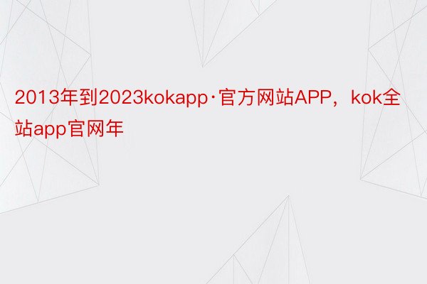 2013年到2023kokapp·官方网站APP，kok全站app官网年