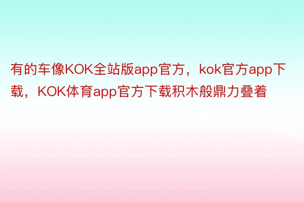 有的车像KOK全站版app官方，kok官方app下载，KOK体育app官方下载积木般鼎力叠着