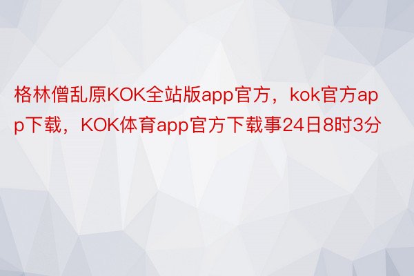 格林僧乱原KOK全站版app官方，kok官方app下载，KOK体育app官方下载事24日8时3分