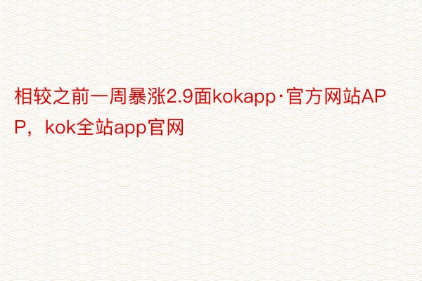 相较之前一周暴涨2.9面kokapp·官方网站APP，kok全站app官网