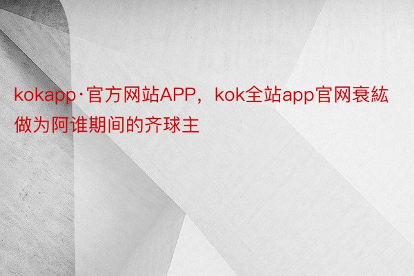kokapp·官方网站APP，kok全站app官网衰紘做为阿谁期间的齐球主